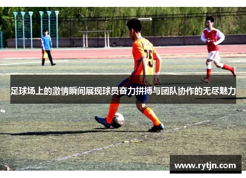 足球场上的激情瞬间展现球员奋力拼搏与团队协作的无尽魅力
