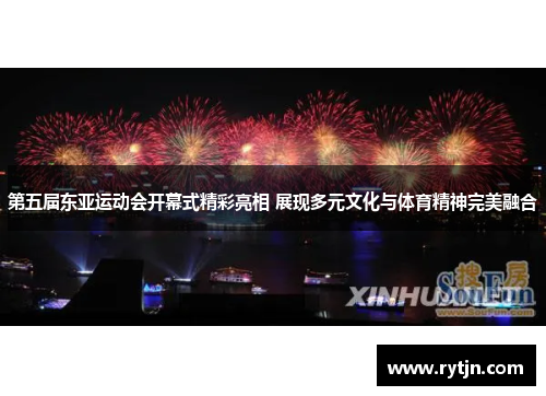 第五届东亚运动会开幕式精彩亮相 展现多元文化与体育精神完美融合