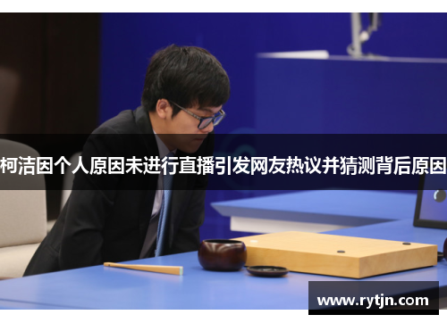 柯洁因个人原因未进行直播引发网友热议并猜测背后原因
