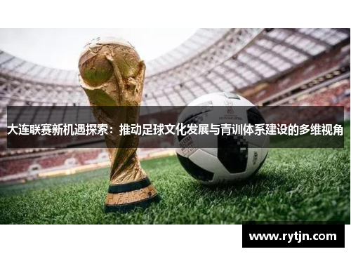 大连联赛新机遇探索：推动足球文化发展与青训体系建设的多维视角